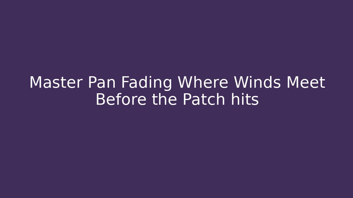 Master Pan Fading Where Winds Meet Before the Patch hits