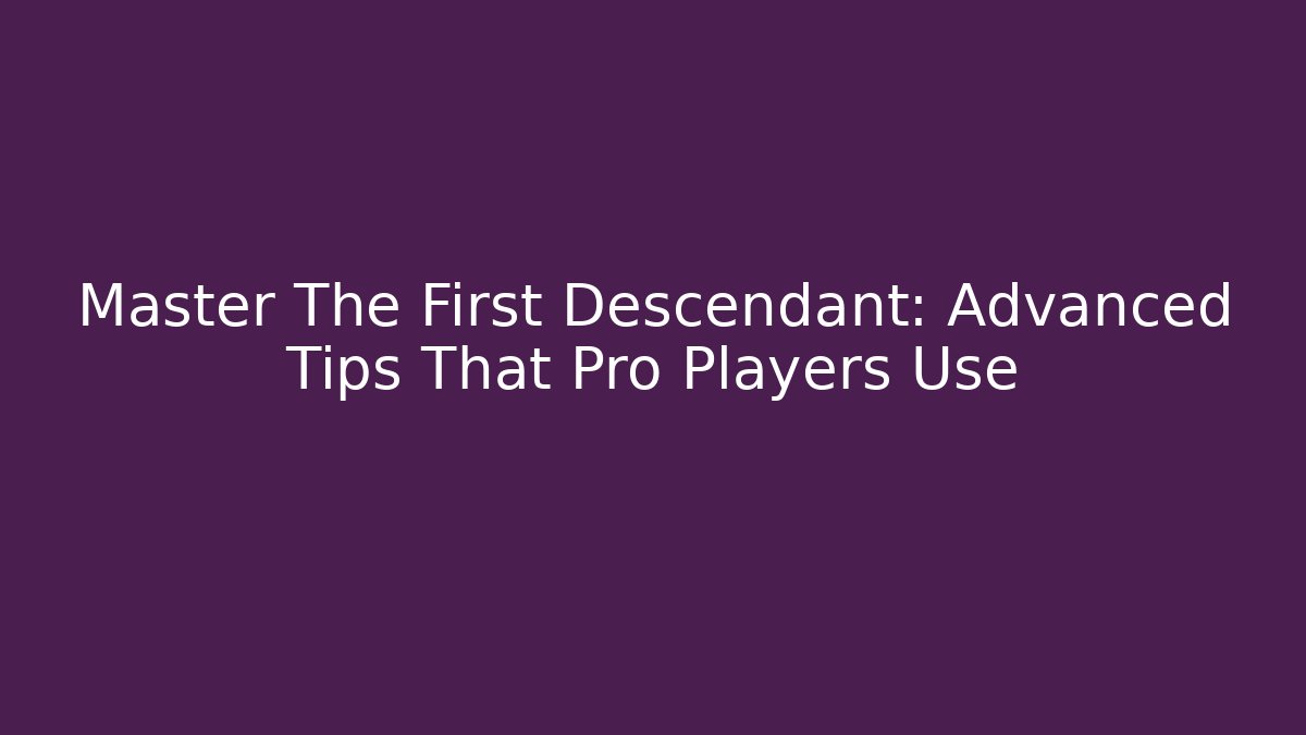 Master The First Descendant: Advanced Tips That Pro Players Use