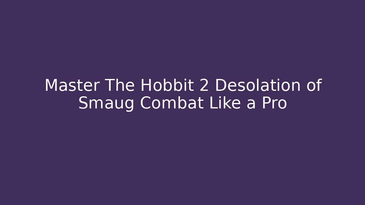 Master The Hobbit 2 Desolation of Smaug Combat Like a Pro