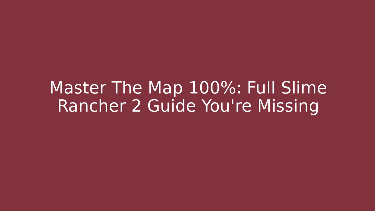 Master The Map 100%: Full Slime Rancher 2 Guide You're Missing