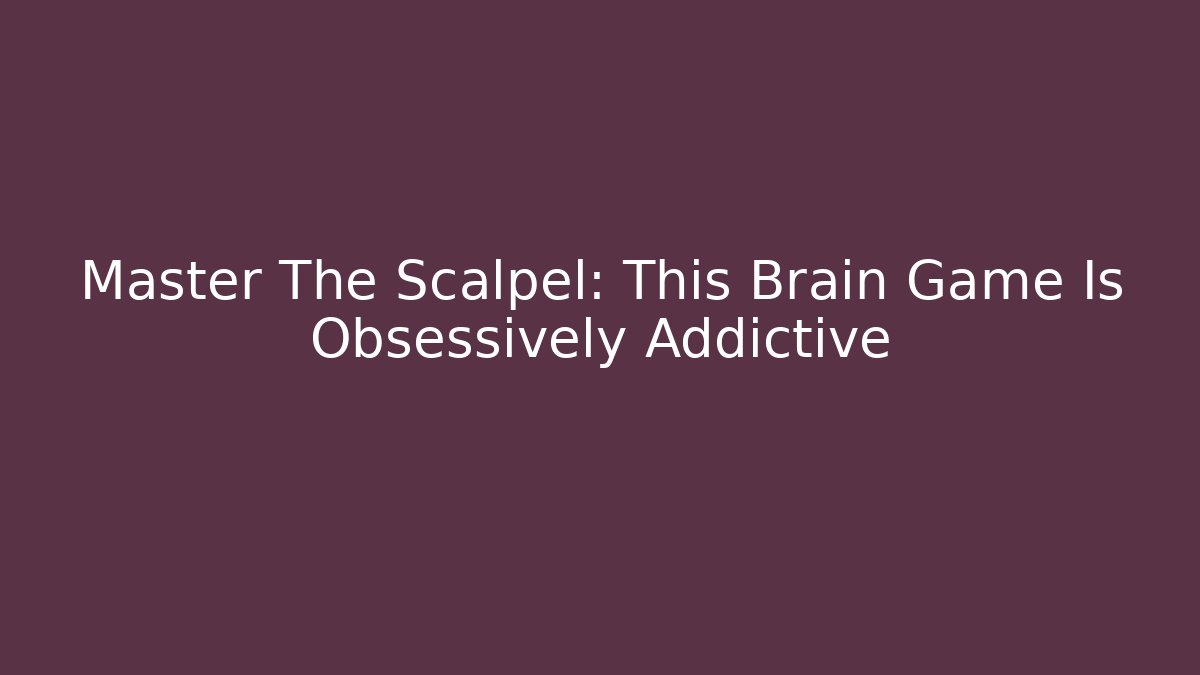 Master The Scalpel: This Brain Game Is Obsessively Addictive