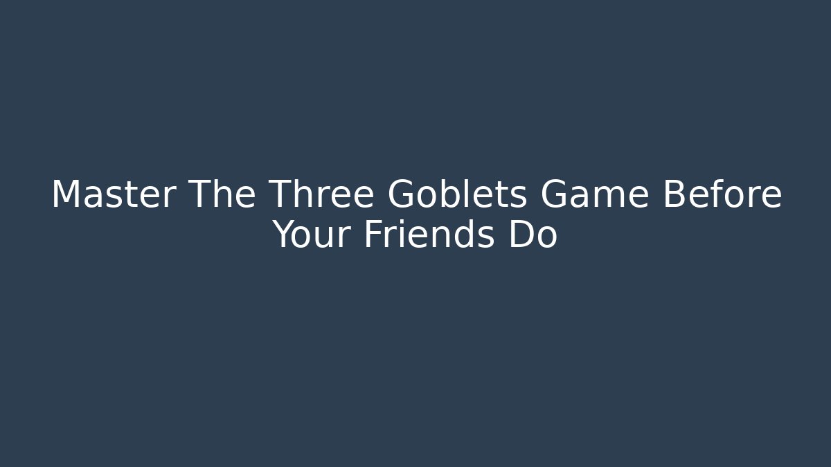 Master The Three Goblets Game Before Your Friends Do