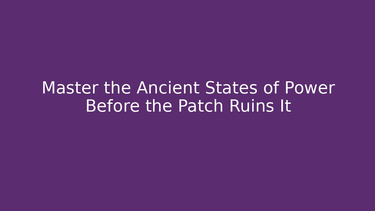 Master the Ancient States of Power Before the Patch Ruins It