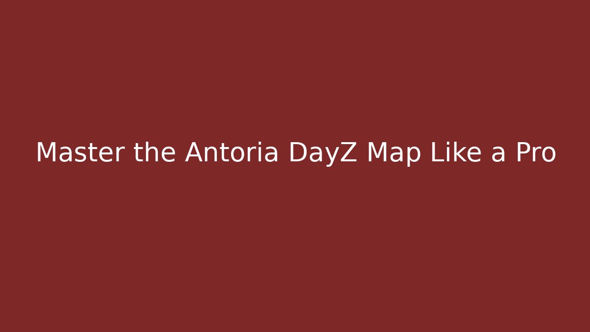 Master the Antoria DayZ Map Like a Pro