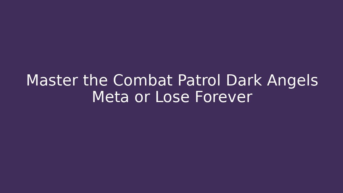 Master the Combat Patrol Dark Angels Meta or Lose Forever