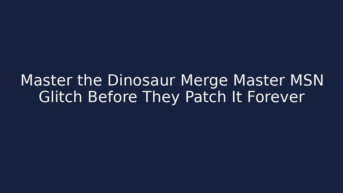 Master the Dinosaur Merge Master MSN Glitch Before They Patch It Forever