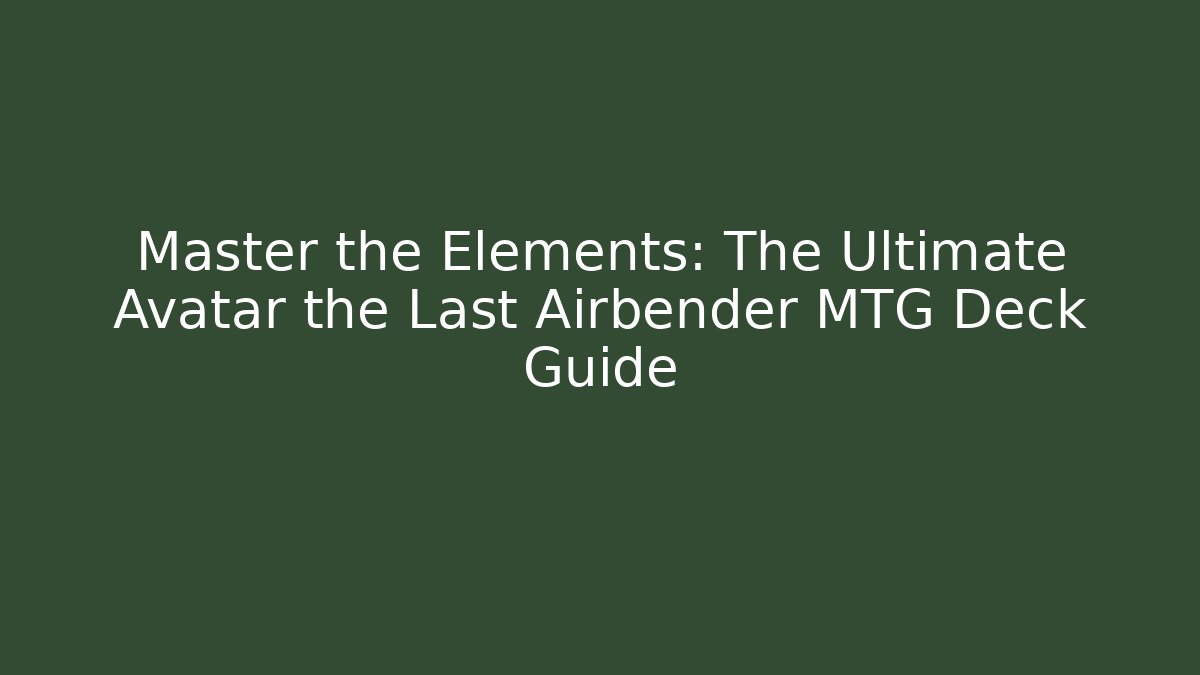Master the Elements: The Ultimate Avatar the Last Airbender MTG Deck Guide