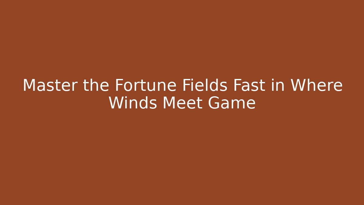 Master the Fortune Fields Fast in Where Winds Meet Game