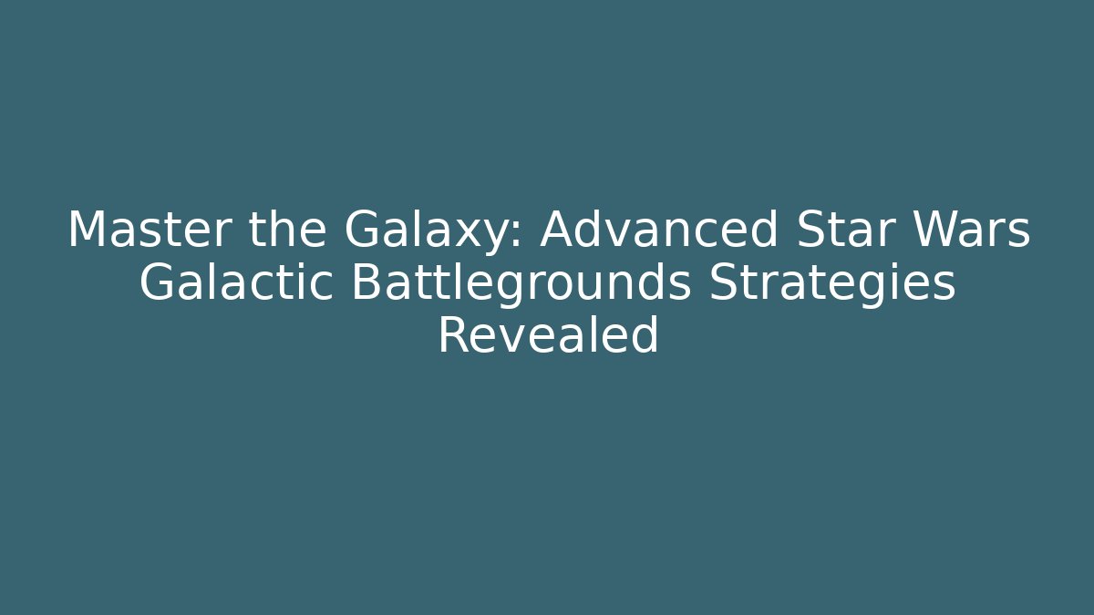Master the Galaxy: Advanced Star Wars Galactic Battlegrounds Strategies Revealed
