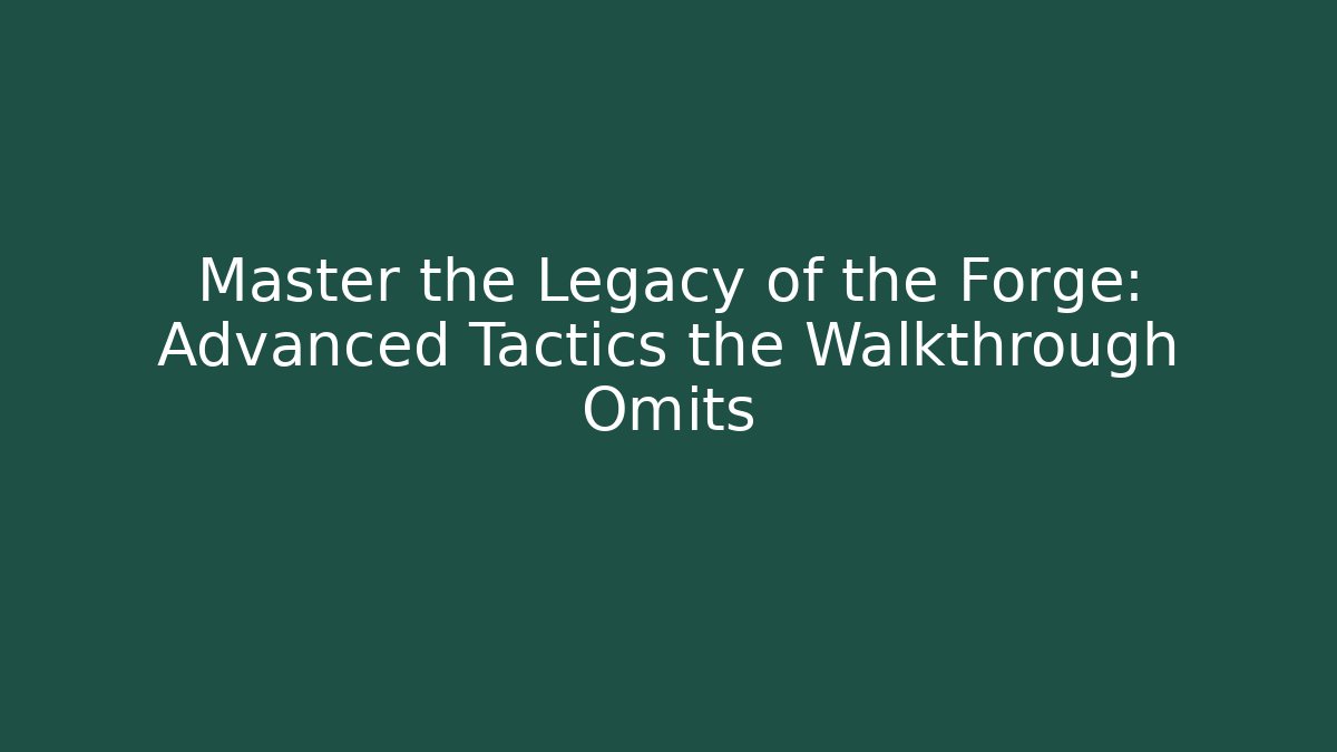 Master the Legacy of the Forge: Advanced Tactics the Walkthrough Omits