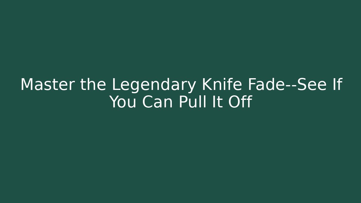 Master the Legendary Knife Fade—See If You Can Pull It Off