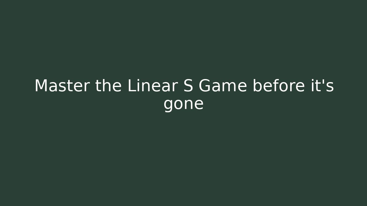 Master the Linear S Game before it’s gone
