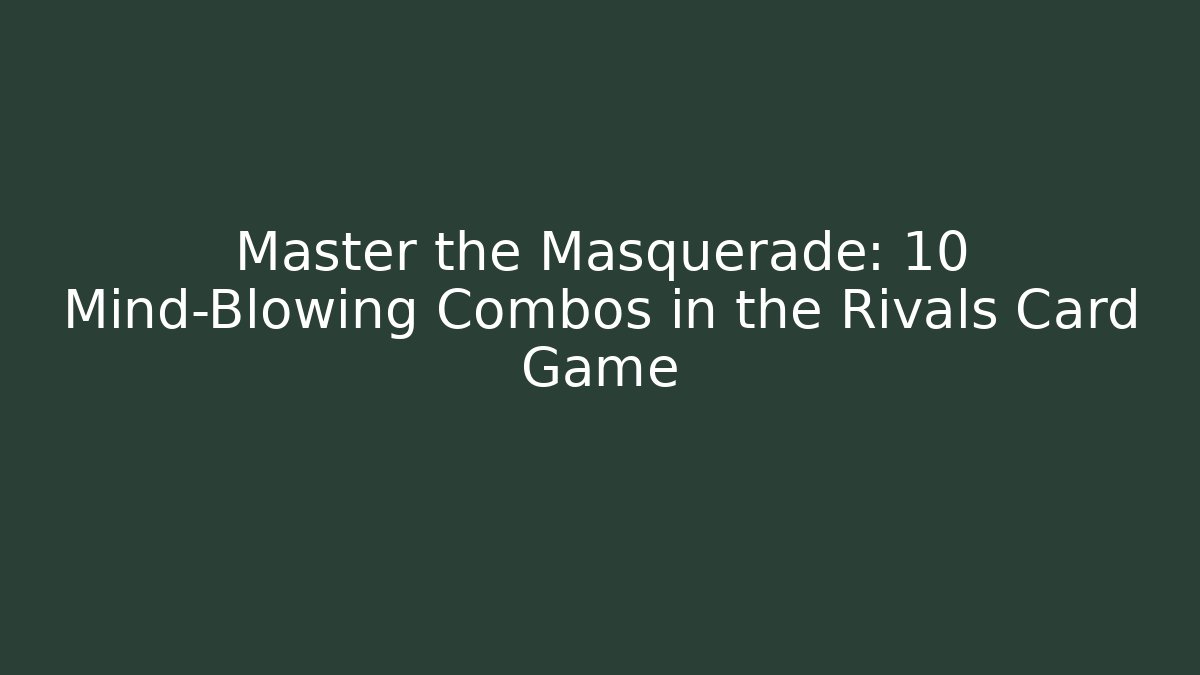 Master the Masquerade: 10 Mind-Blowing Combos in the Rivals Card Game