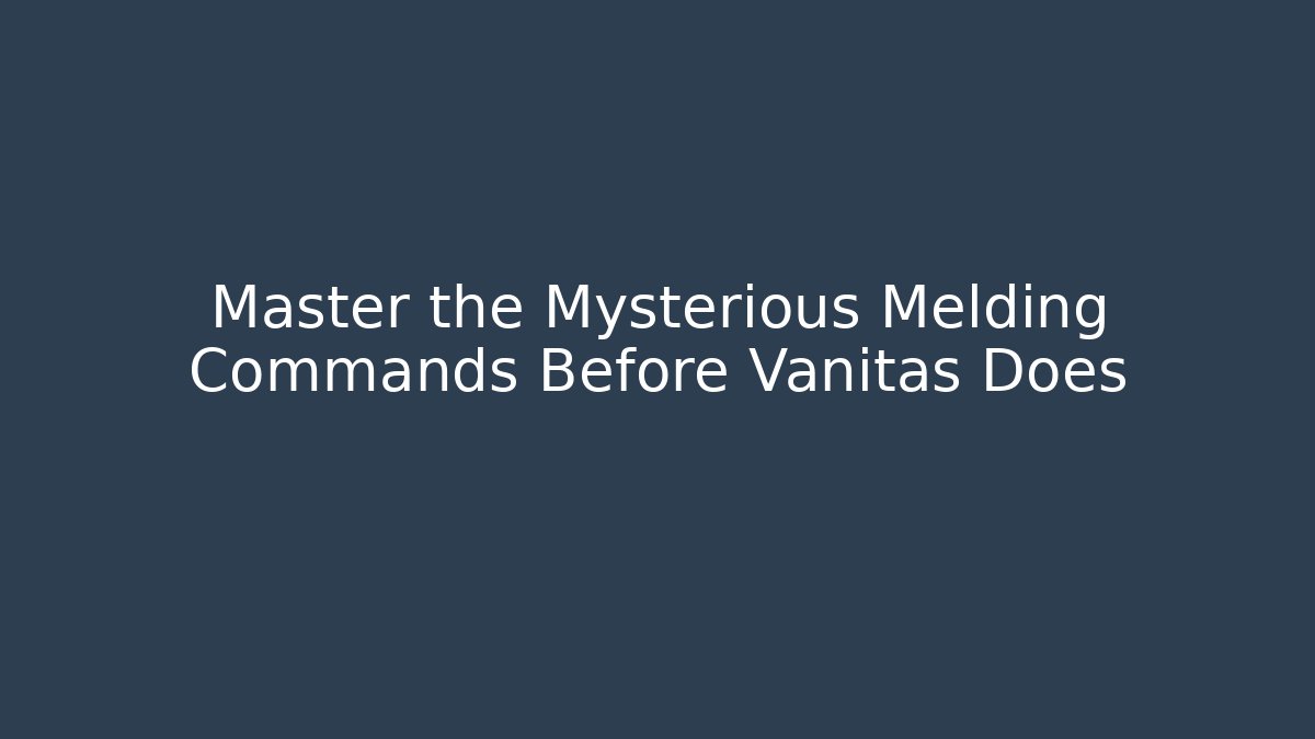 Master the Mysterious Melding Commands Before Vanitas Does