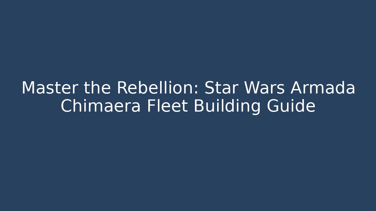 Master the Rebellion: Star Wars Armada Chimaera Fleet Building Guide