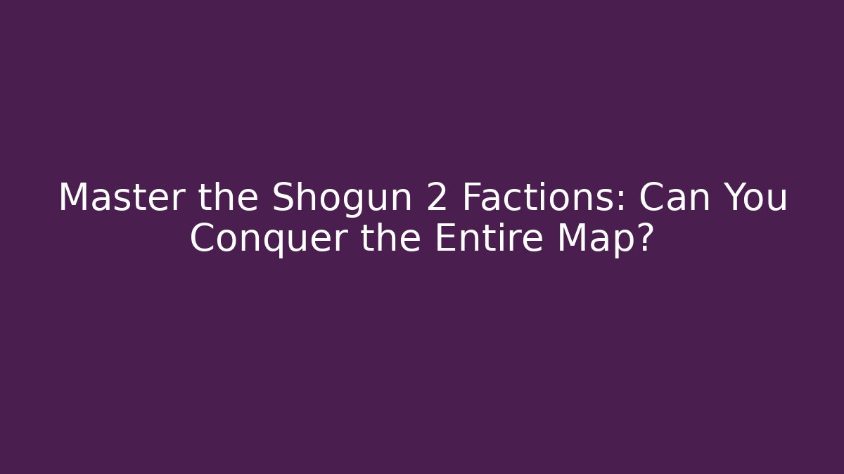Master the Shogun 2 Factions: Can You Conquer the Entire Map?