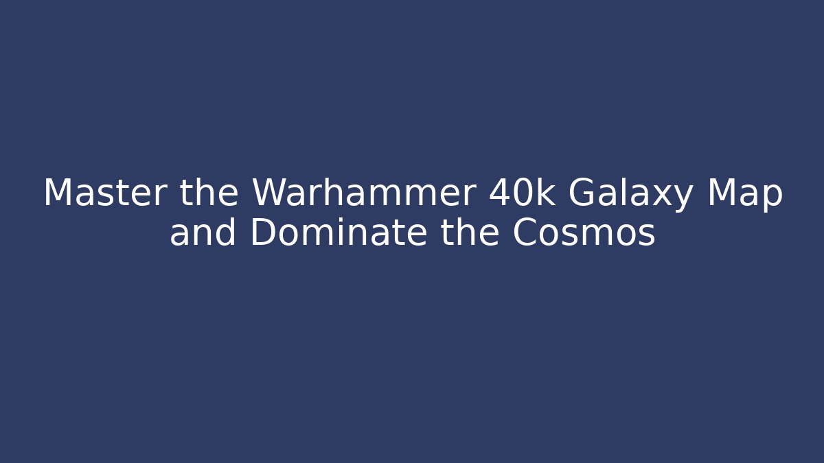 Master the Warhammer 40k Galaxy Map and Dominate the Cosmos