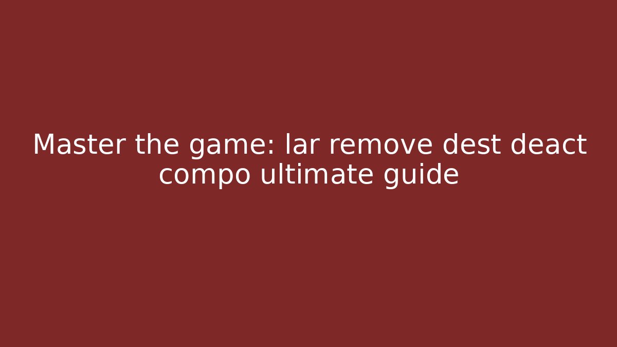 Master the game: lar remove dest deact compo ultimate guide