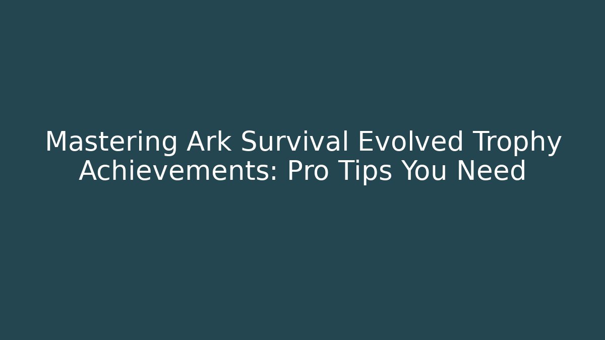 Mastering Ark Survival Evolved Trophy Achievements: Pro Tips You Need