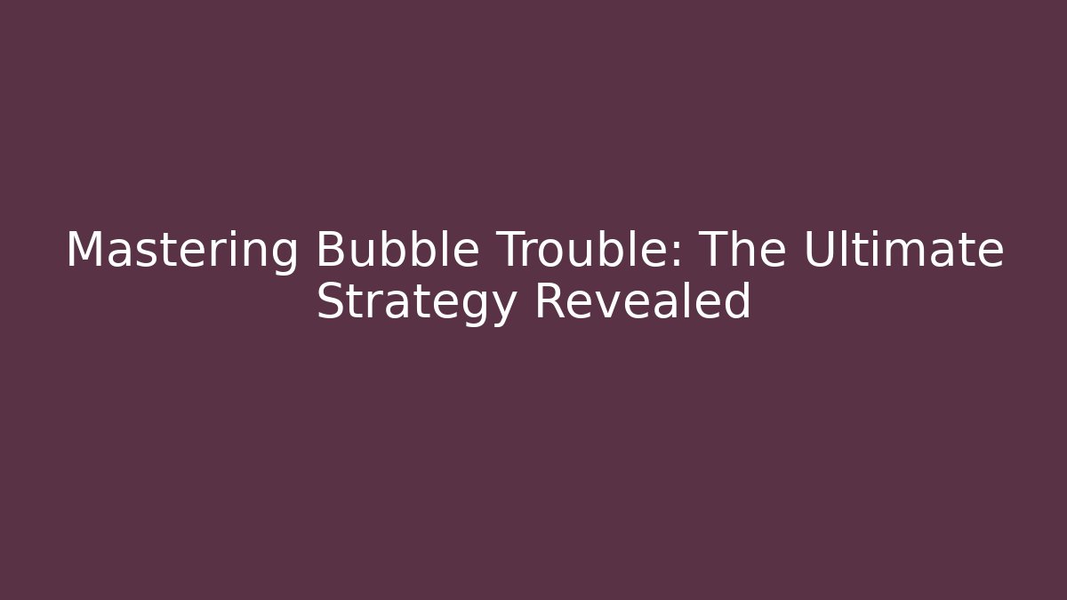Mastering Bubble Trouble: The Ultimate Strategy Revealed