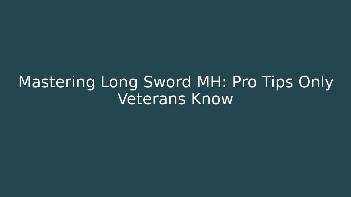 Mastering Long Sword MH: Pro Tips Only Veterans Know