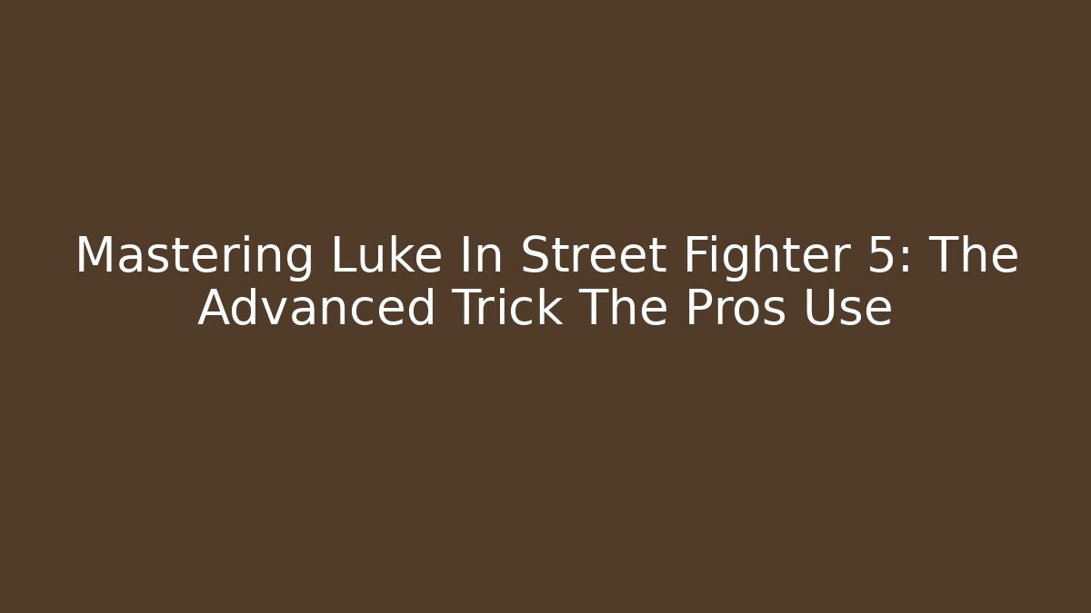Mastering Luke In Street Fighter 5: The Advanced Trick The Pros Use