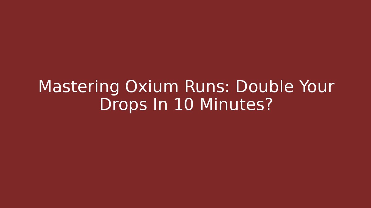 Mastering Oxium Runs: Double Your Drops In 10 Minutes?