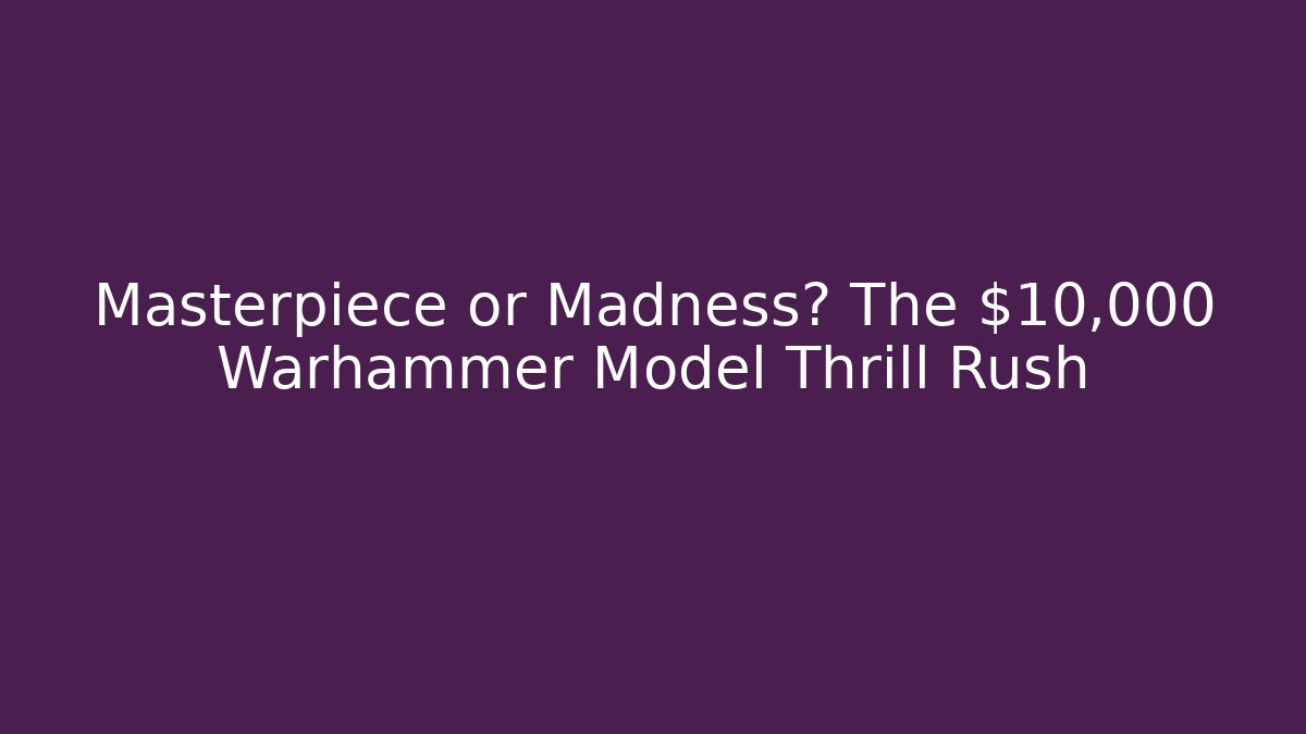 Masterpiece or Madness? The $10,000 Warhammer Model Thrill Rush - Vintage E-Juice