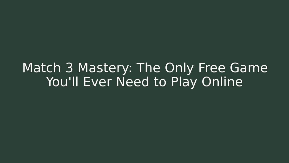 Match 3 Mastery: The Only Free Game You’ll Ever Need to Play Online