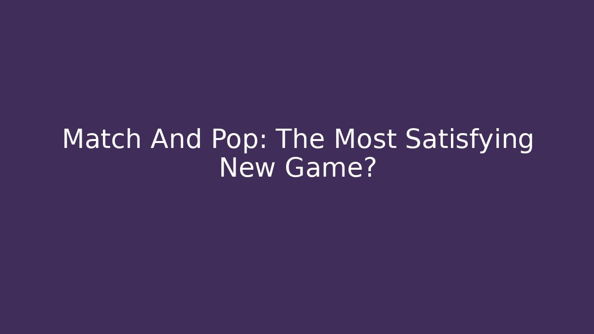 Match And Pop: The Most Satisfying New Game?