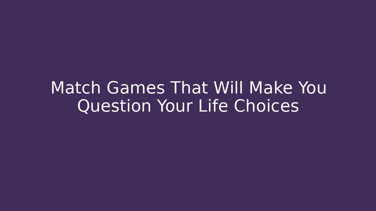 Match Games That Will Make You Question Your Life Choices
