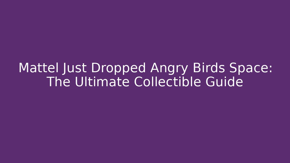 Mattel Just Dropped Angry Birds Space: The Ultimate Collectible Guide