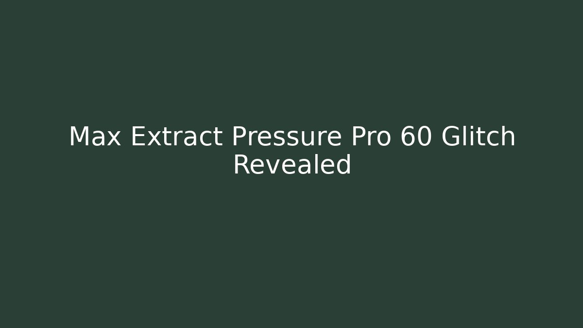 Max Extract Pressure Pro 60 Glitch Revealed