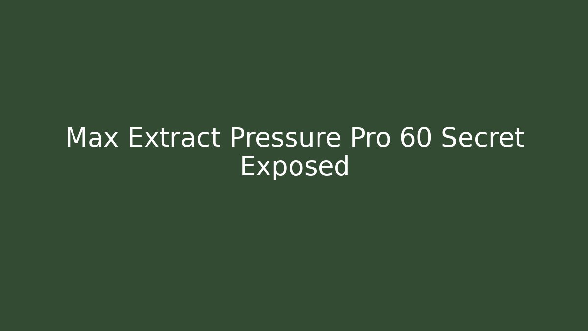 Max Extract Pressure Pro 60 Secret Exposed