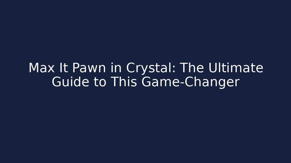 Max It Pawn in Crystal: The Ultimate Guide to This Game-Changer