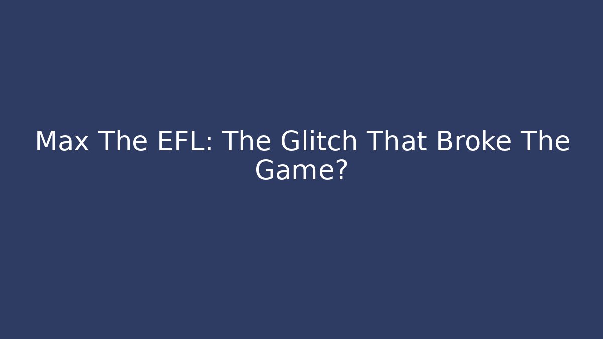 Max The EFL: The Glitch That Broke The Game?