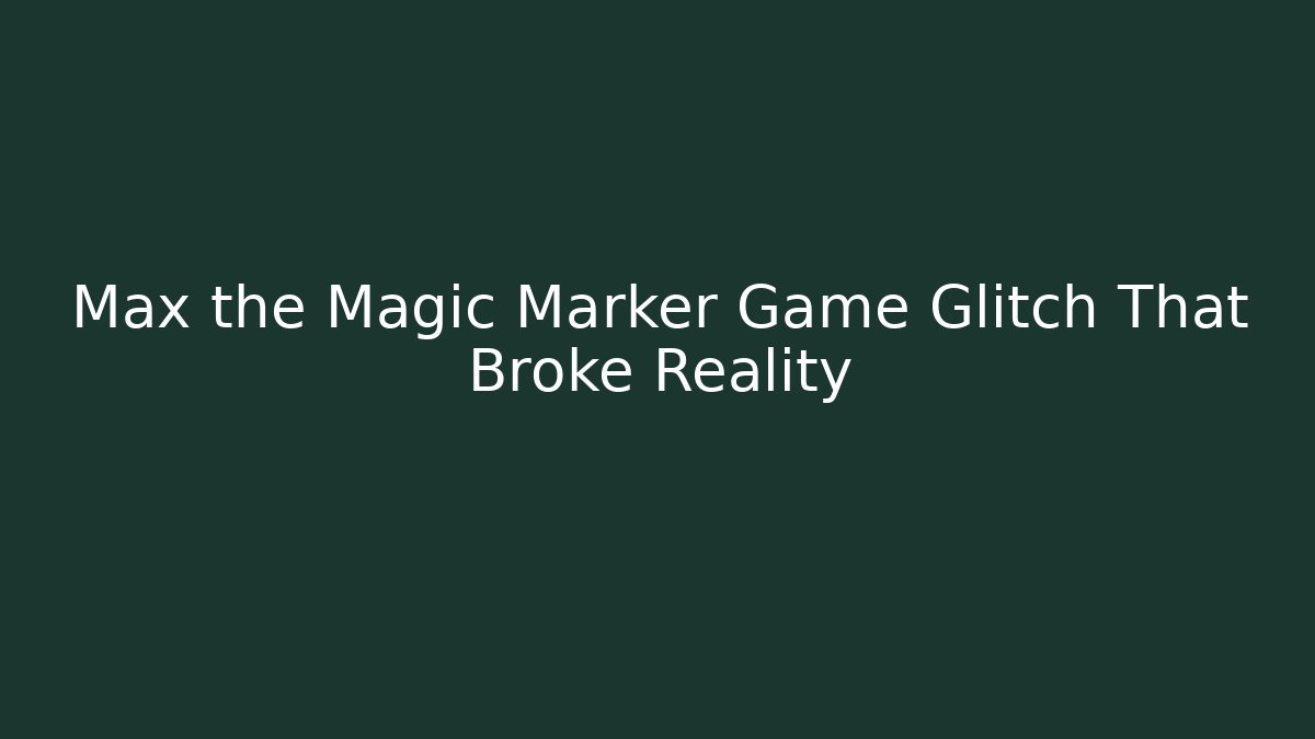Max the Magic Marker Game Glitch That Broke Reality