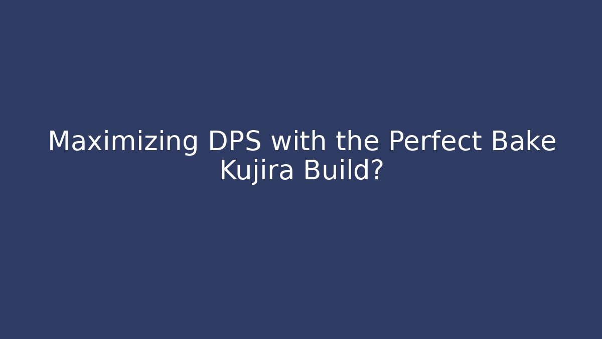 Maximizing DPS with the Perfect Bake Kujira Build?