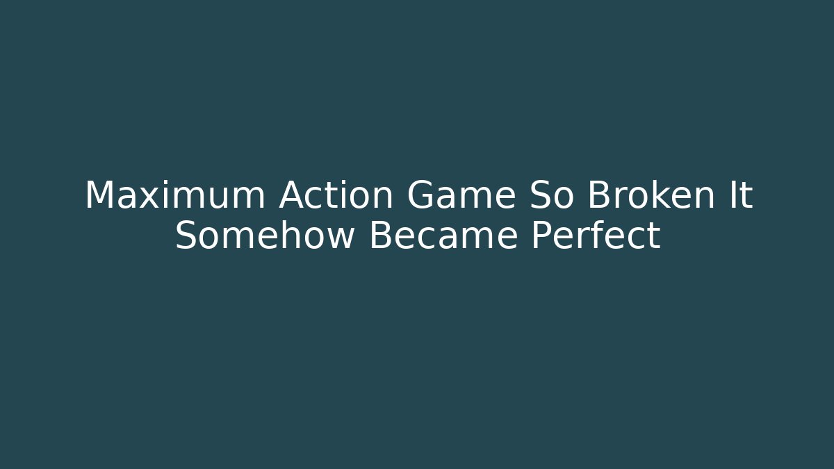 Maximum Action Game So Broken It Somehow Became Perfect