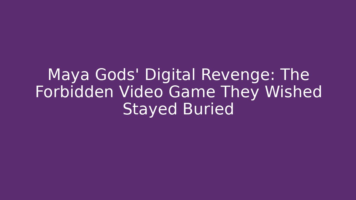 Maya Gods' Digital Revenge: The Forbidden Video Game They Wished Stayed Buried