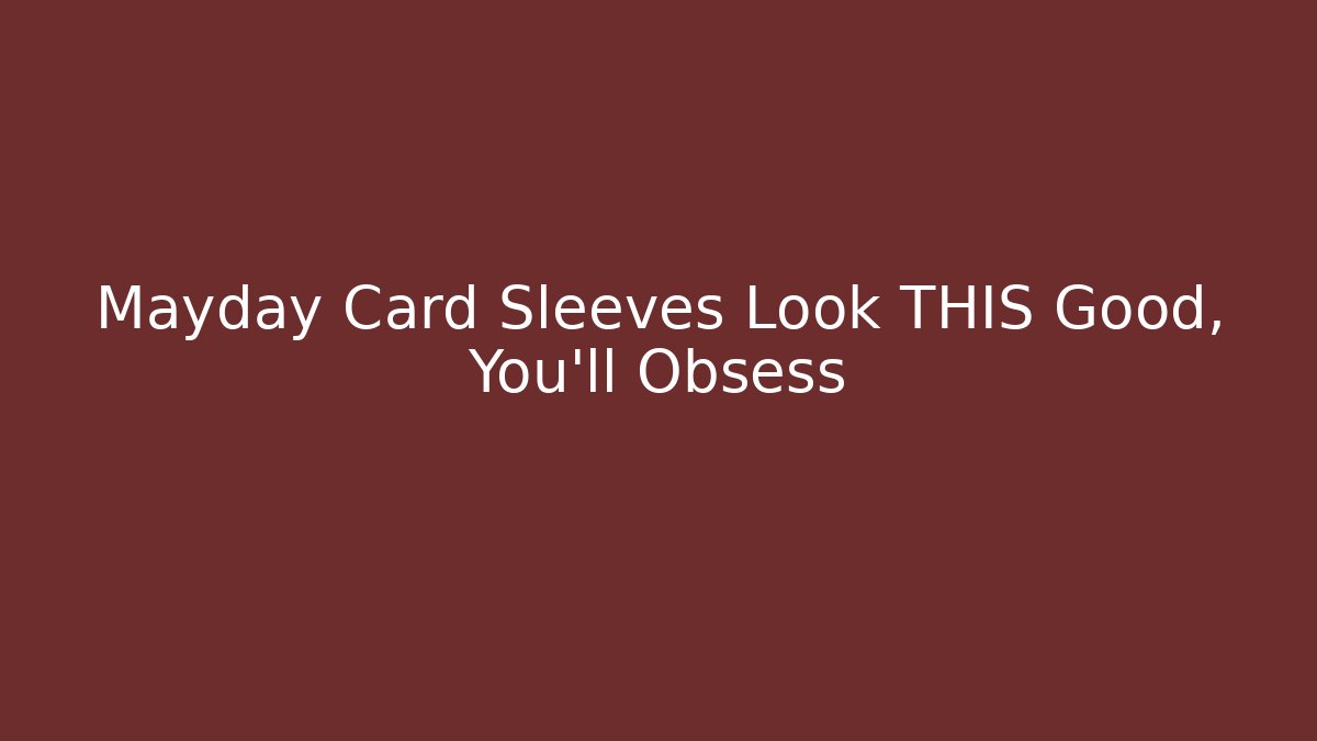 Mayday Card Sleeves Look THIS Good, You’ll Obsess