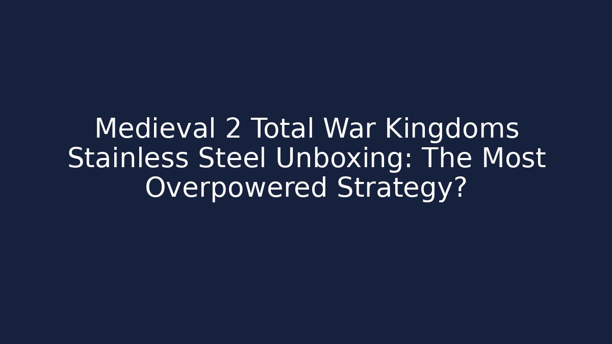 Medieval 2 Total War Kingdoms Stainless Steel Unboxing: The Most Overpowered Strategy?