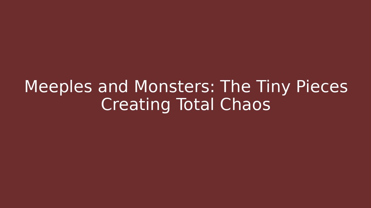 Meeples and Monsters: The Tiny Pieces Creating Total Chaos