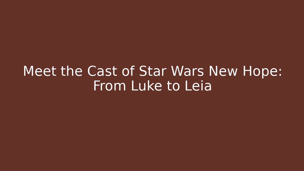 Meet the Cast of Star Wars New Hope: From Luke to Leia