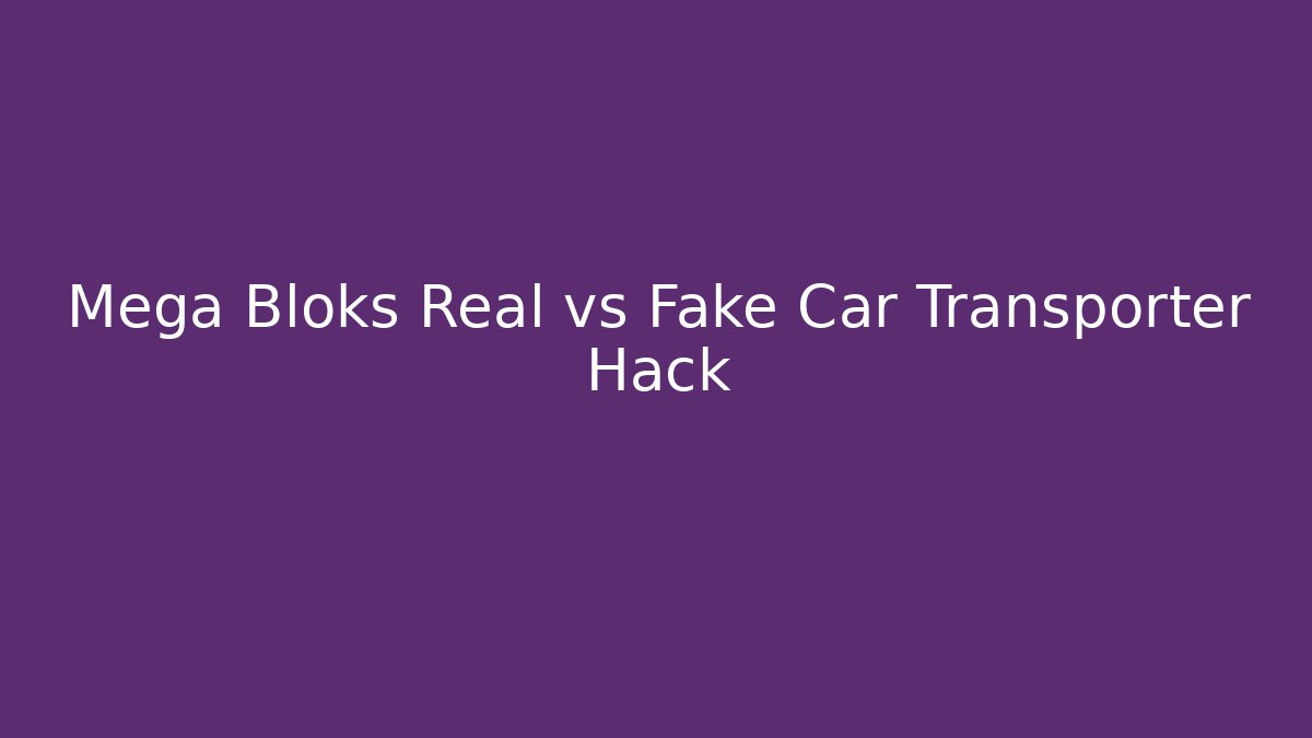 Mega Bloks Real vs Fake Car Transporter Hack