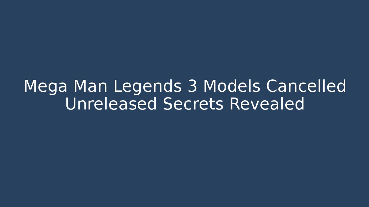 Mega Man Legends 3 Models Cancelled Unreleased Secrets Revealed - Vintage E-Juice
