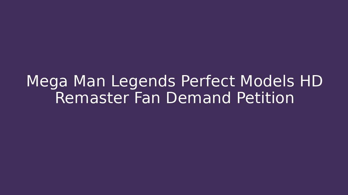Mega Man Legends Perfect Models HD Remaster Fan Demand Petition