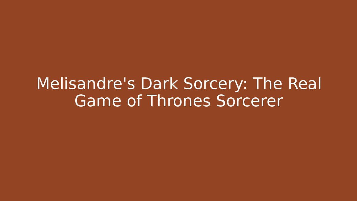 Melisandre's Dark Sorcery: The Real Game of Thrones Sorcerer