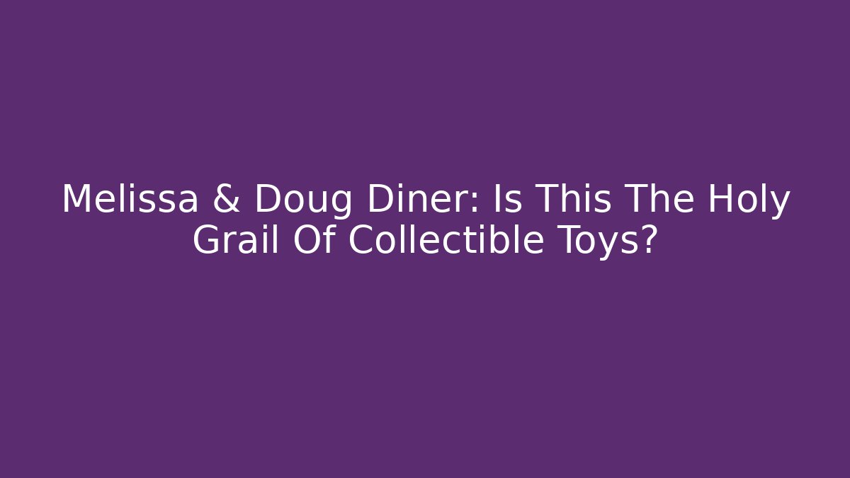 Melissa & Doug Diner: Is This The Holy Grail Of Collectible Toys?