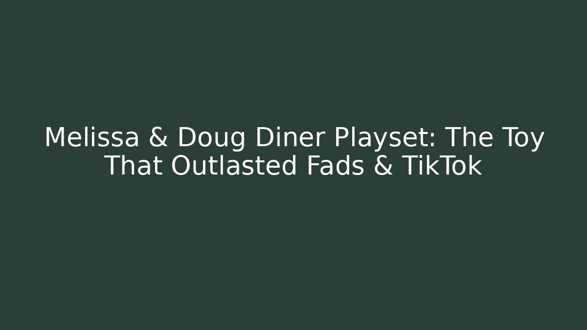 Melissa & Doug Diner Playset: The Toy That Outlasted Fads & TikTok